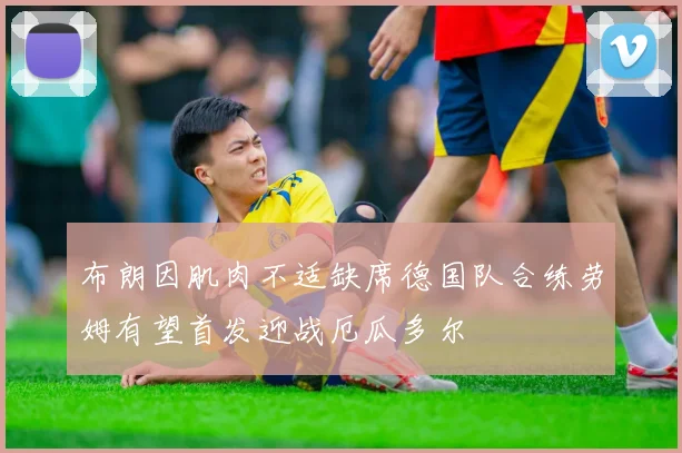 布朗因肌肉不适缺席德国队合练劳姆有望首发迎战厄瓜多尔