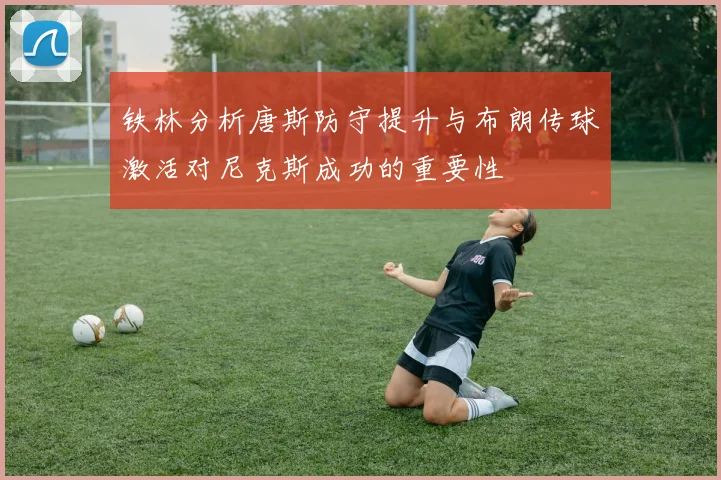 铁林分析唐斯防守提升与布朗传球激活对尼克斯成功的重要性