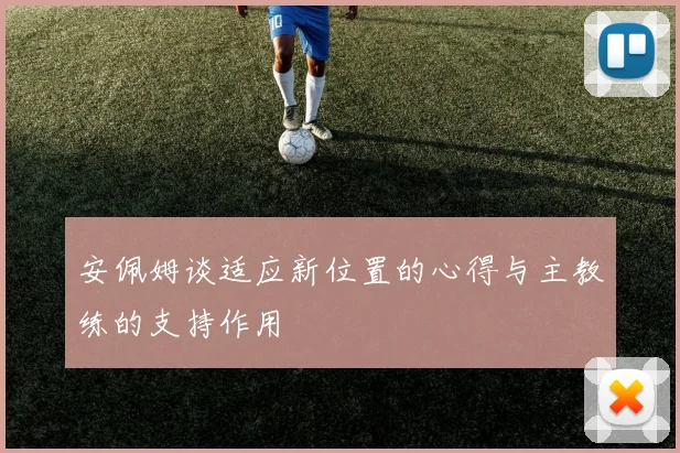 安佩姆谈适应新位置的心得与主教练的支持作用