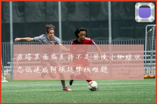 劳塔罗面临支持不足困境小蜘蛛状态低迷成阿根廷锋线难题