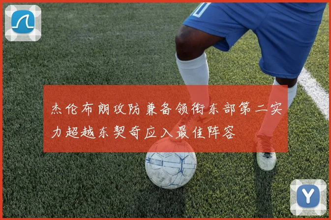 杰伦布朗攻防兼备领衔东部第二实力超越东契奇应入最佳阵容