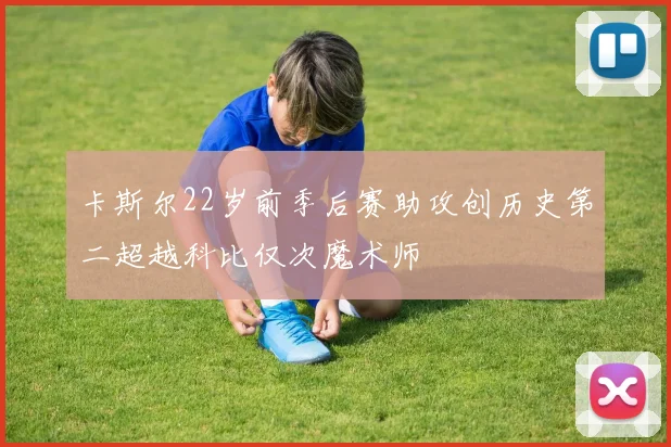 卡斯尔22岁前季后赛助攻创历史第二超越科比仅次魔术师