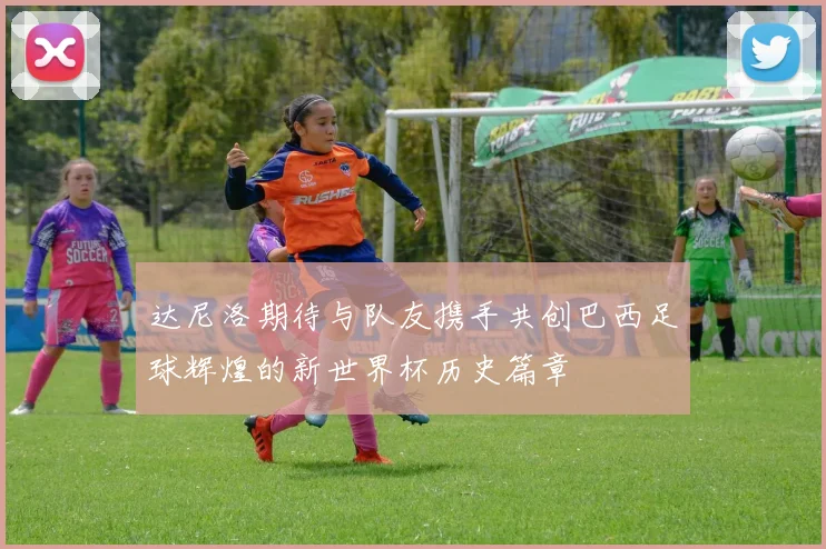 达尼洛期待与队友携手共创巴西足球辉煌的新世界杯历史篇章