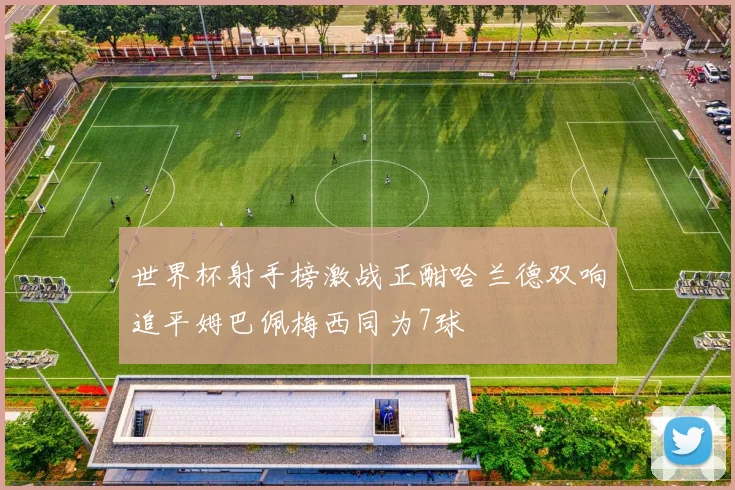 世界杯射手榜激战正酣哈兰德双响追平姆巴佩梅西同为7球