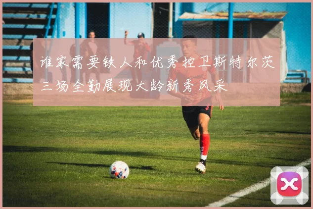 谁家需要铁人和优秀控卫斯特尔茨三场全勤展现大龄新秀风采