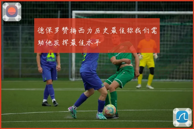 德保罗赞梅西为历史最佳称我们需助他发挥最佳水平