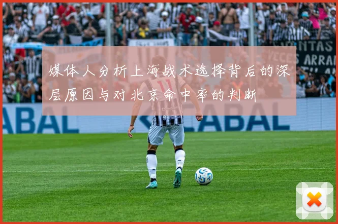媒体人分析上海战术选择背后的深层原因与对北京命中率的判断