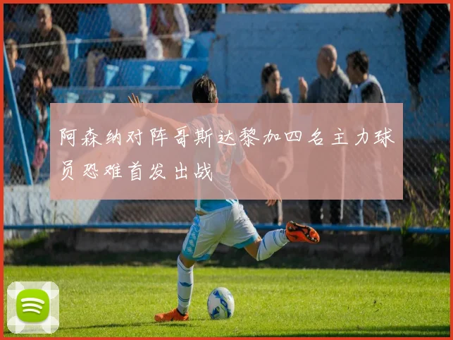 阿森纳对阵哥斯达黎加四名主力球员恐难首发出战