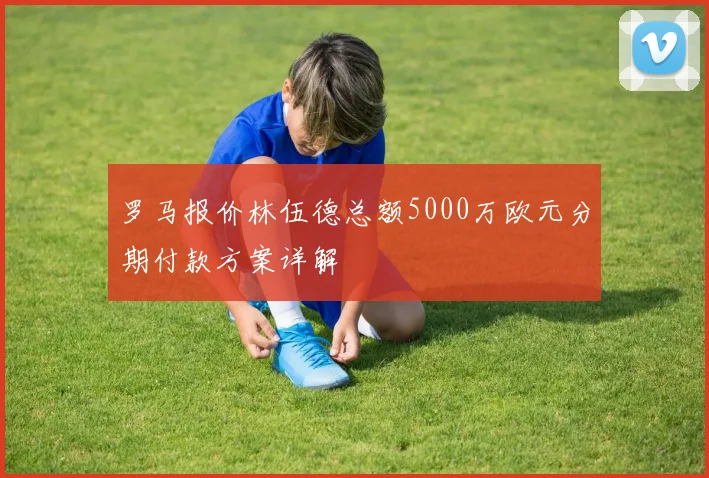 罗马报价林伍德总额5000万欧元分期付款方案详解