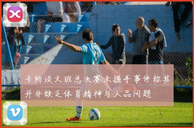 卡约谈文班总决赛未握手事件称其并非缺乏体育精神与人品问题