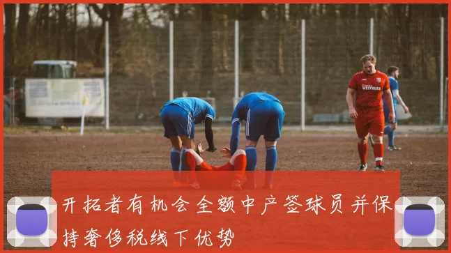 开拓者有机会全额中产签球员并保持奢侈税线下优势