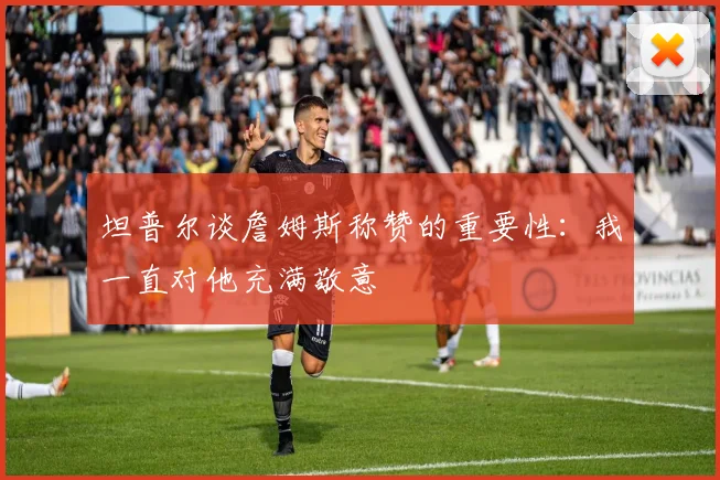 坦普尔谈詹姆斯称赞的重要性：我一直对他充满敬意