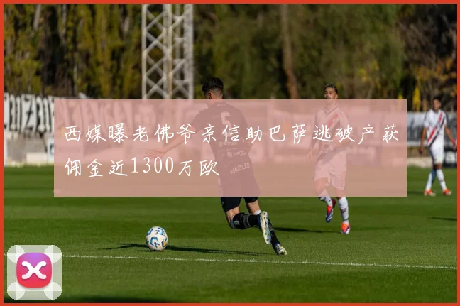 西媒曝老佛爷亲信助巴萨逃破产获佣金近1300万欧