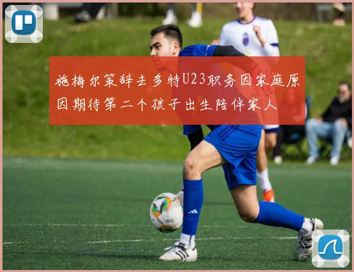 施梅尔策辞去多特U23职务因家庭原因期待第二个孩子出生陪伴家人