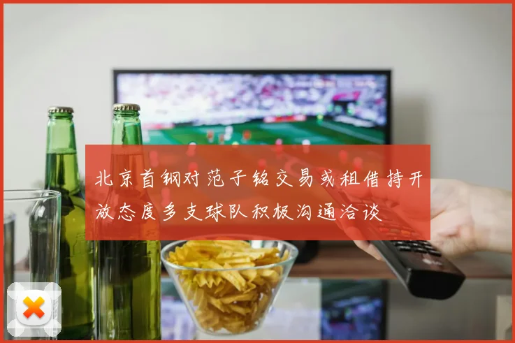 北京首钢对范子铭交易或租借持开放态度多支球队积极沟通洽谈