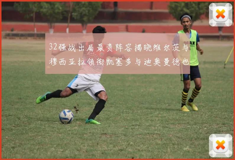 32强战出局最贵阵容揭晓维尔茨与穆西亚拉领衔凯塞多与迪奥曼德也在其中