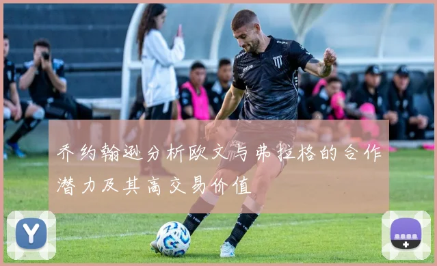 乔约翰逊分析欧文与弗拉格的合作潜力及其高交易价值