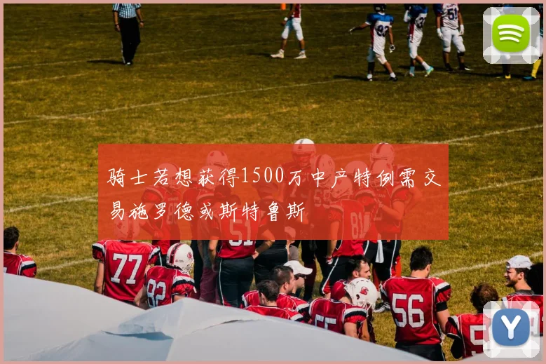 骑士若想获得1500万中产特例需交易施罗德或斯特鲁斯