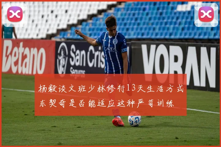 杨毅谈文班少林修行13天生活方式东契奇是否能适应这种严苛训练