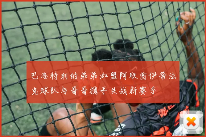 巴洛特利的弟弟加盟阿联酋伊蒂法克球队与哥哥携手共战新赛季