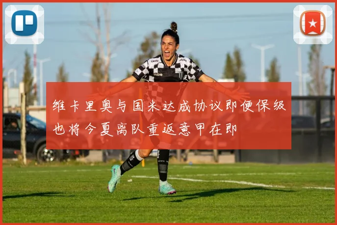 维卡里奥与国米达成协议即便保级也将今夏离队重返意甲在即