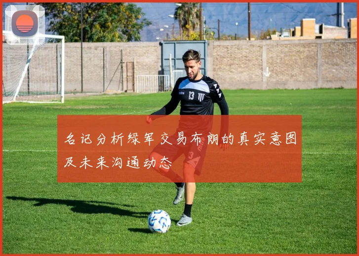 名记分析绿军交易布朗的真实意图及未来沟通动态