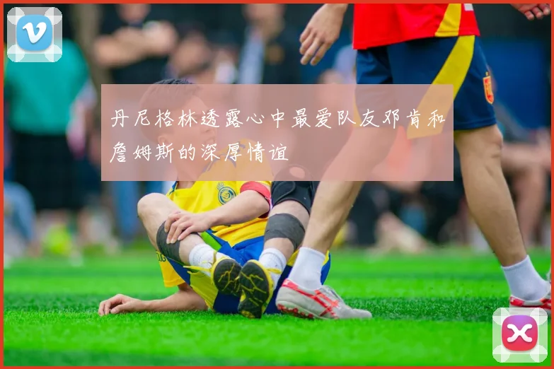 丹尼格林透露心中最爱队友邓肯和詹姆斯的深厚情谊