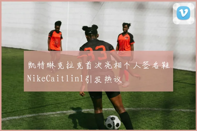 凯特琳克拉克首次亮相个人签名鞋NikeCaitlin1引发热议