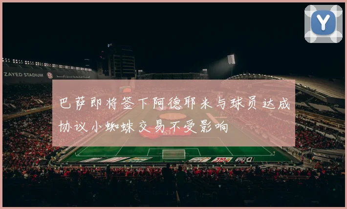 巴萨即将签下阿德耶米与球员达成协议小蜘蛛交易不受影响
