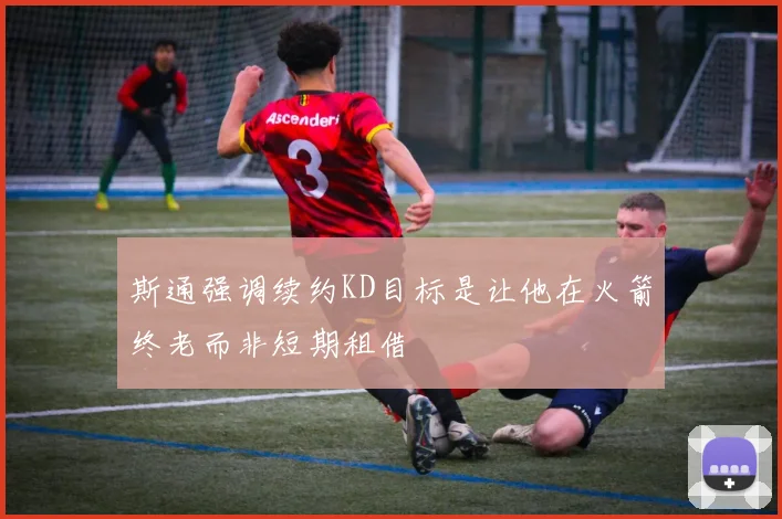 斯通强调续约KD目标是让他在火箭终老而非短期租借